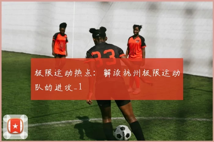 极限运动热点：解读杭州极限运动队的进攻_1