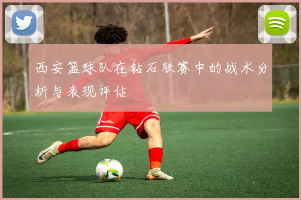 西安篮球队在钻石联赛中的战术分析与表现评估