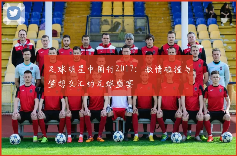 足球明星中国行2017：激情碰撞与梦想交汇的足球盛宴