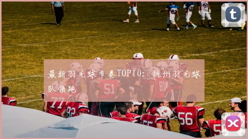 最新羽毛球节奏TOP10：杭州羽毛球队领跑