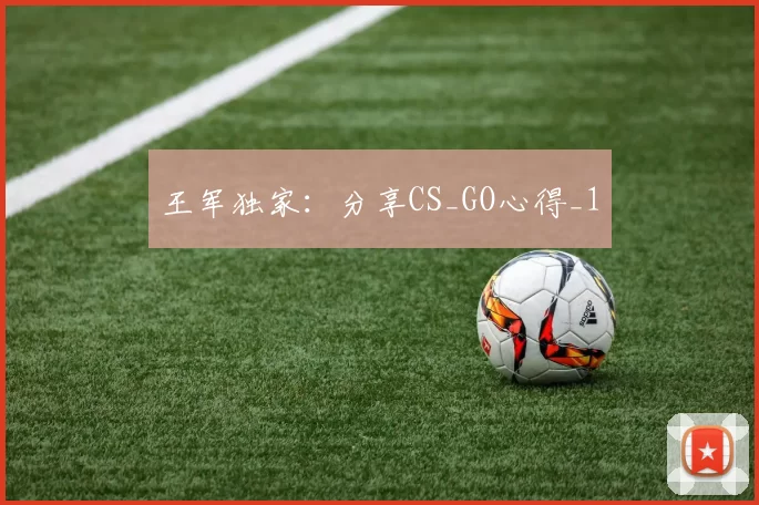王军独家：分享CS_GO心得_1
