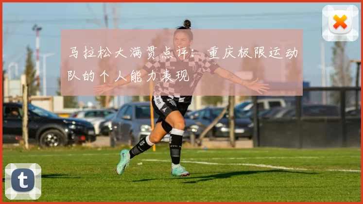 马拉松大满贯点评：重庆极限运动队的个人能力表现