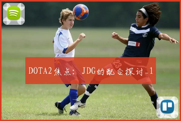 DOTA2焦点：JDG的配合探讨_1
