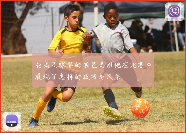 花式足球界的明星是谁他在比赛中展现了怎样的技巧与风采