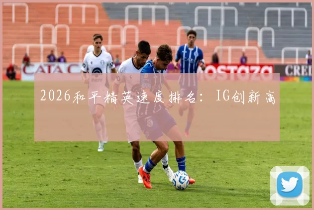 2026和平精英速度排名：IG创新高