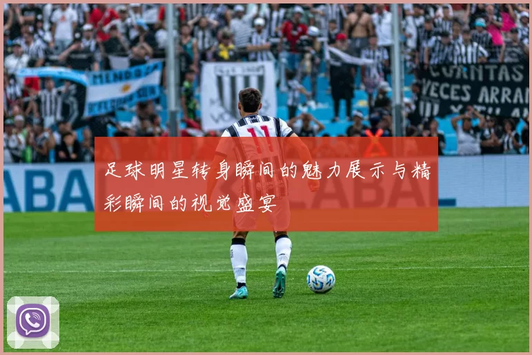 足球明星转身瞬间的魅力展示与精彩瞬间的视觉盛宴