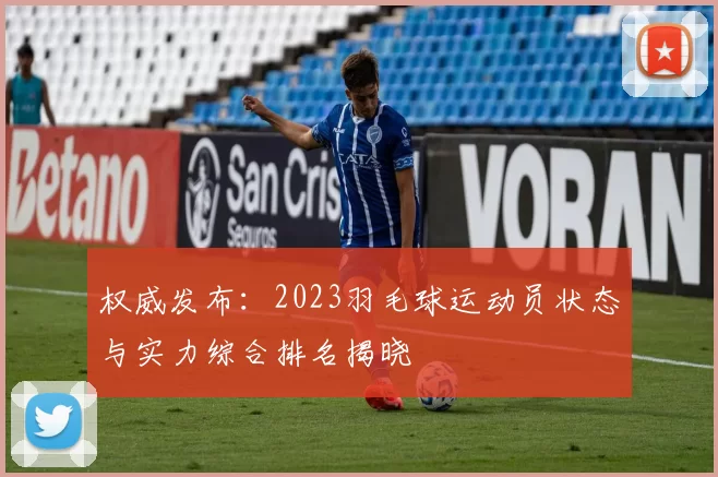 权威发布：2023羽毛球运动员状态与实力综合排名揭晓