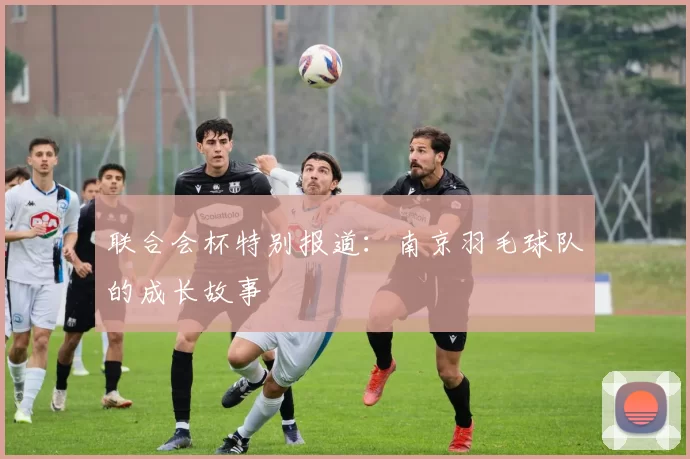 联合会杯特别报道：南京羽毛球队的成长故事