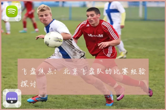 飞盘焦点：北京飞盘队的比赛经验探讨