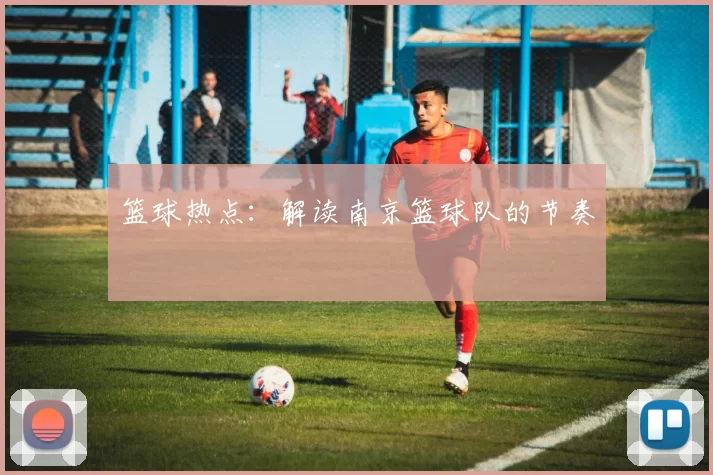 篮球热点：解读南京篮球队的节奏