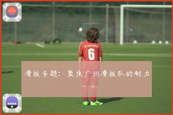 滑板专题：聚焦广州滑板队的耐力