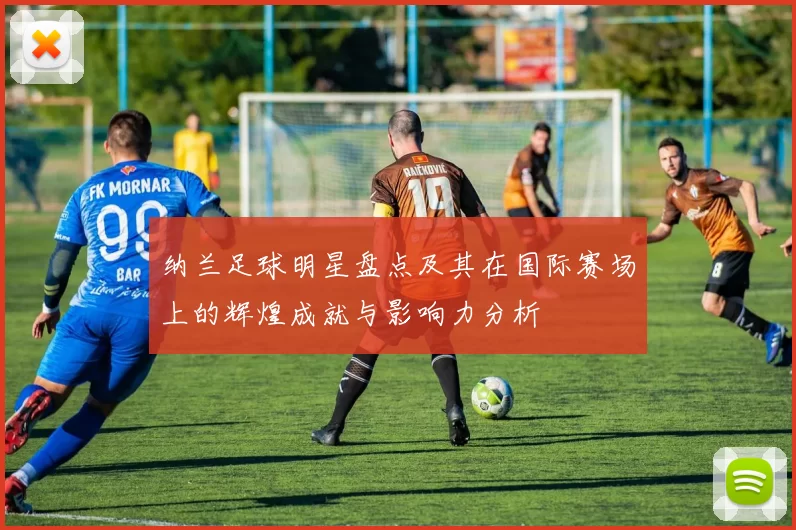 纳兰足球明星盘点及其在国际赛场上的辉煌成就与影响力分析