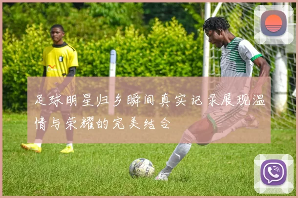 足球明星归乡瞬间真实记录展现温情与荣耀的完美结合