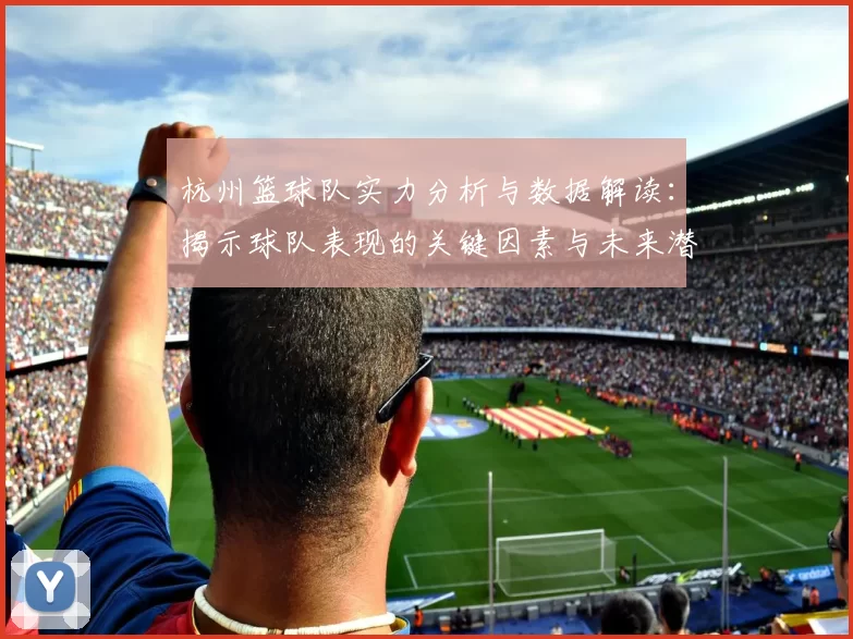 杭州篮球队实力分析与数据解读：揭示球队表现的关键因素与未来潜力